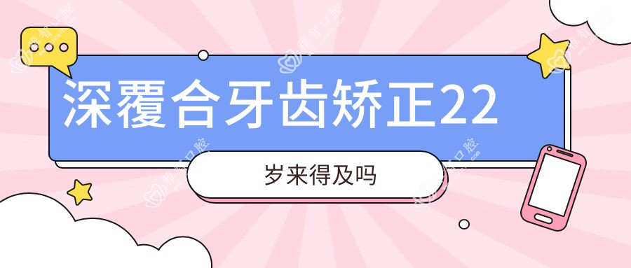 深覆合牙齿矫正22岁来得及吗