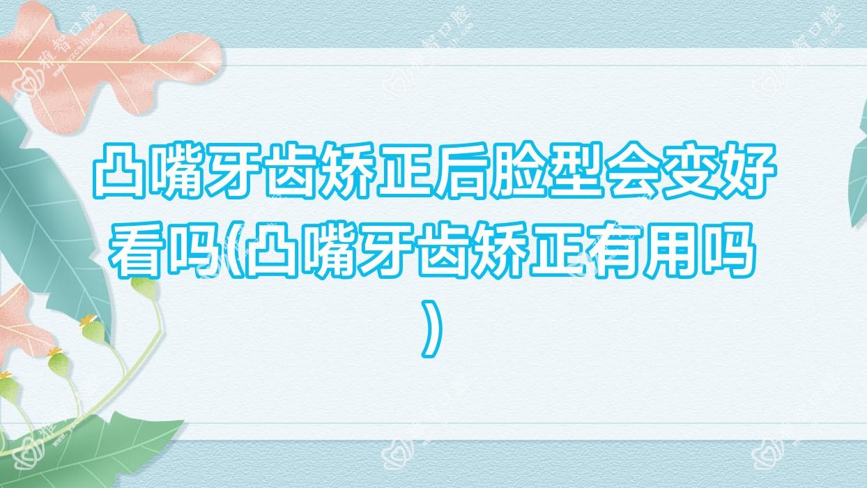 凸嘴牙齿矫正后脸型会变好看吗(凸嘴牙齿矫正有用吗)