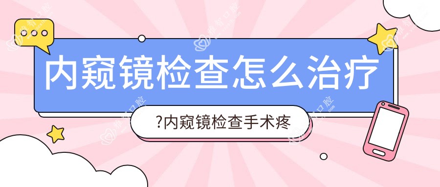 内窥镜检查怎么治疗?内窥镜检查手术疼吗?以及恢复时间介绍?