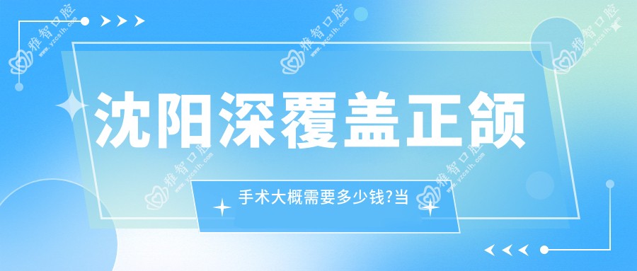 沈阳深覆盖正颌手术大概需要多少钱?当地建议医院展示