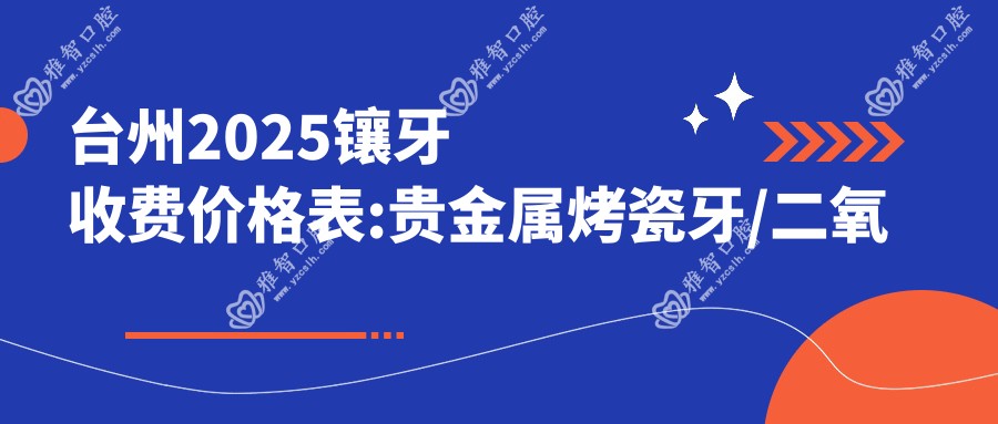 台州2025镶牙收费价格表:贵金属烤瓷牙/二氧化锆全瓷牙/牙齿镶钻价格表明细介绍!