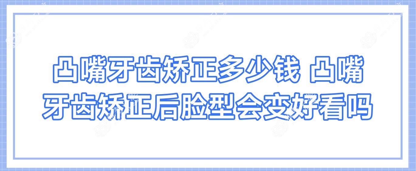 凸嘴牙齿矫正多少钱 凸嘴牙齿矫正后脸型会变好看吗