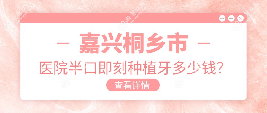 嘉兴桐乡市医院半口即刻种植牙多少钱?半口即刻种植牙88589元