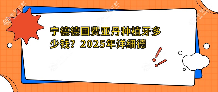 宁德德国费亚丹种植牙多少钱?2025年详细德国费亚丹种植牙价目单