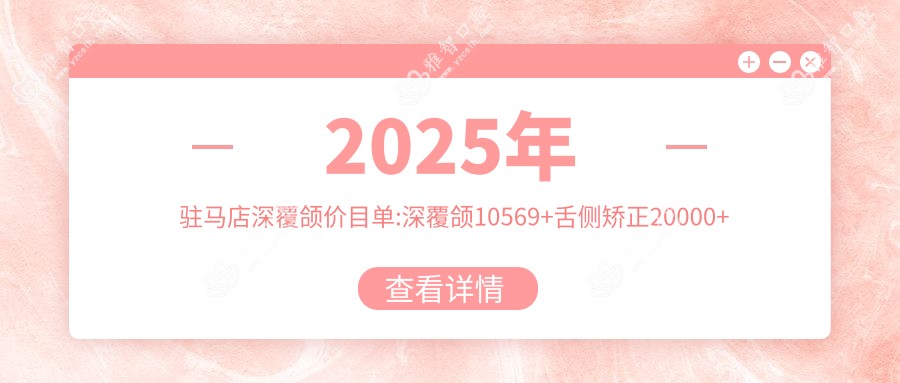 2025年驻马店深覆颌价目单:深覆颌10569+舌侧矫正20000+牙颌畸形8500+隐形正畸5000+