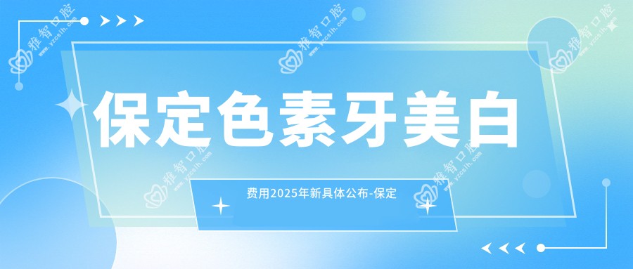 保定色素牙美白费用2025年新具体公布-保定阳光口腔/牙博士口腔医院(复兴路店)色素牙美白收费表(价格)