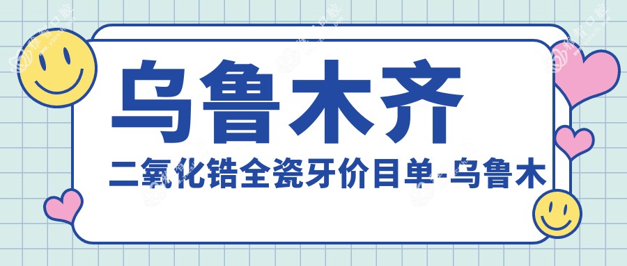 乌鲁木齐二氧化锆全瓷牙价目单-乌鲁木齐哪些医院二氧化锆全瓷牙成果好且费用合理