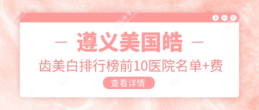 遵义美国皓齿美白排行榜前10医院名单+费用价格表介绍!技术好技术娴熟