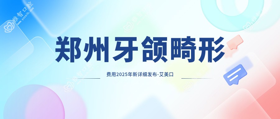 郑州牙颌畸形费用2025年新详细发布-艾美口腔(南阳路店) /Smartee正雅旗舰店·金水精益雅美口腔门诊部牙颌畸形价格表(费用)