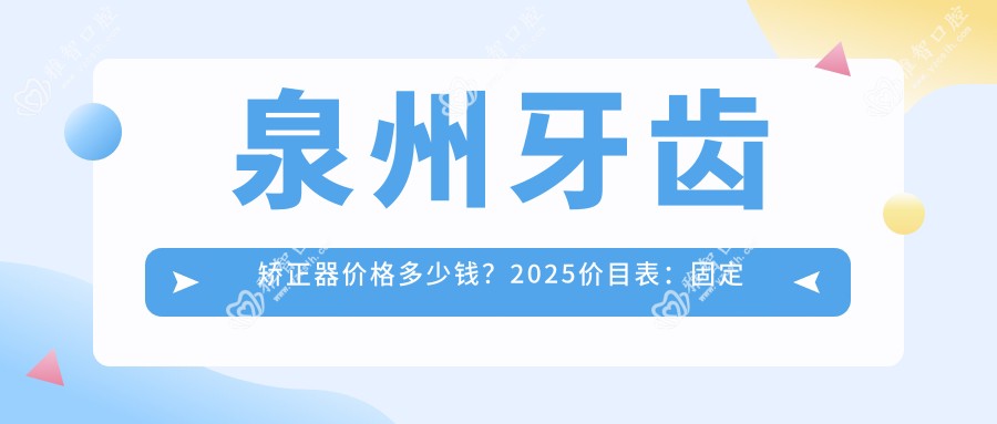泉州牙齿矫正器价格多少钱?2025价目表:固定托槽矫正器5.5千元起、隐形矫正器1.2万元起