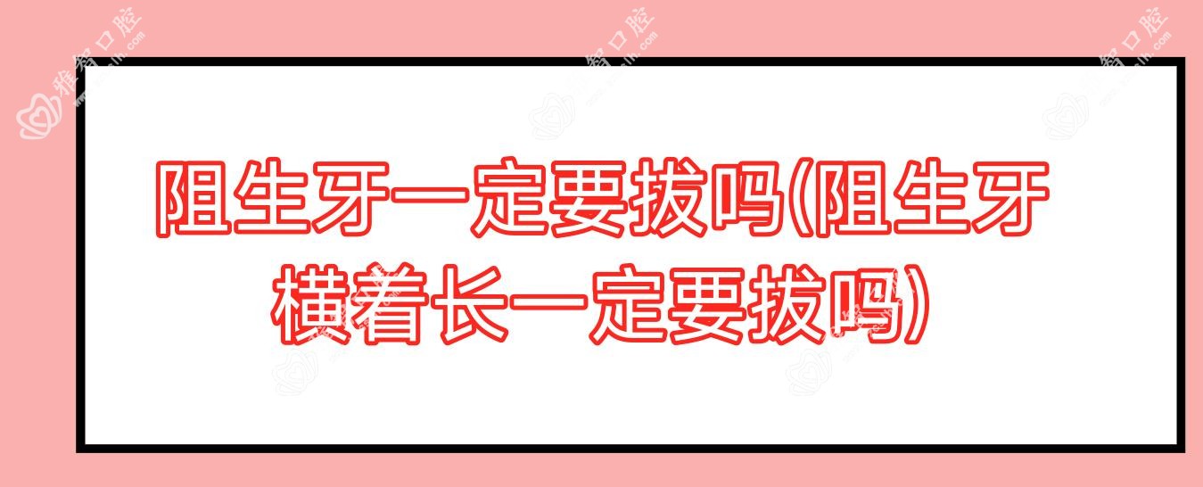 阻生牙一定要拔吗(阻生牙横着长一定要拔吗)