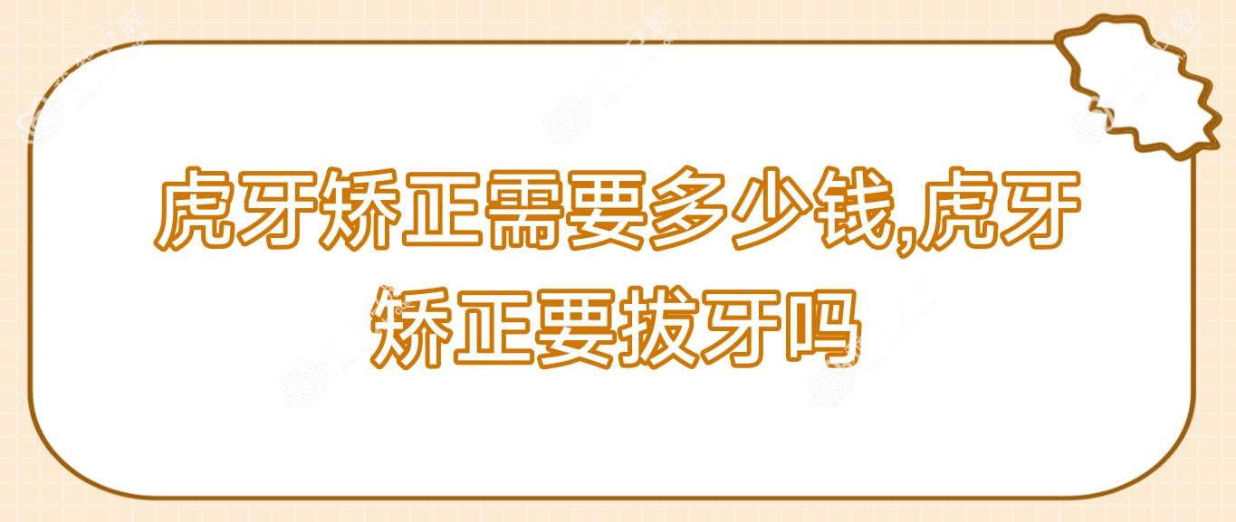 虎牙矫正需要多少钱,虎牙矫正要拔牙吗