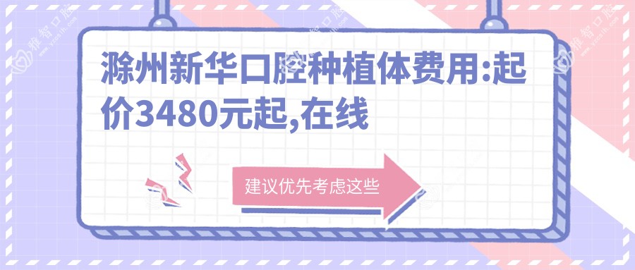 滁州新华口腔种植体费用:起价3480元起,在线预约医生