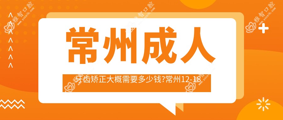 常州成人牙齿矫正大概需要多少钱?常州12-18岁牙齿矫正/成人牙齿矫正/3-12岁牙齿矫正价格划算