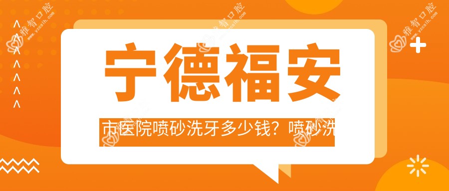 宁德福安市医院喷砂洗牙多少钱?喷砂洗牙110元