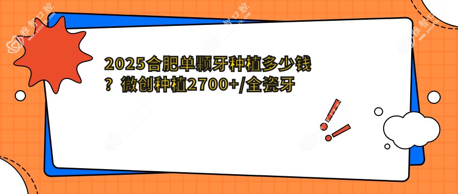 2025合肥单颗牙种植多少钱?微创种植2700+/全瓷牙种植2700+/后牙种植17000+