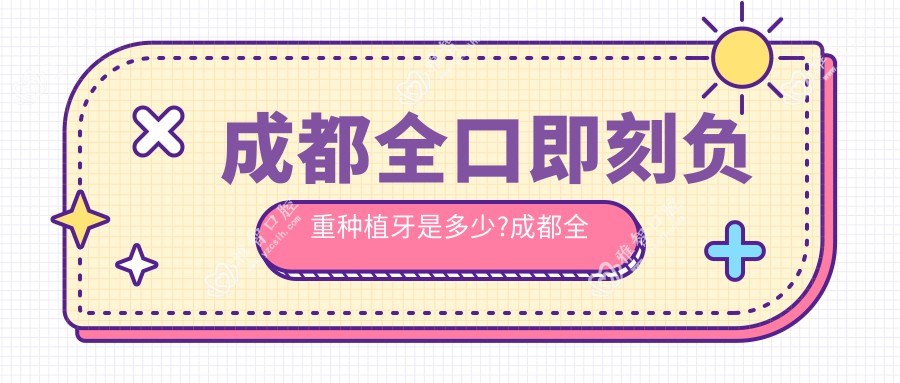 成都全口即刻负重种植牙是多少?成都全口即刻负重种植牙/allon6全口种植牙/全口即刻种植牙费用实惠