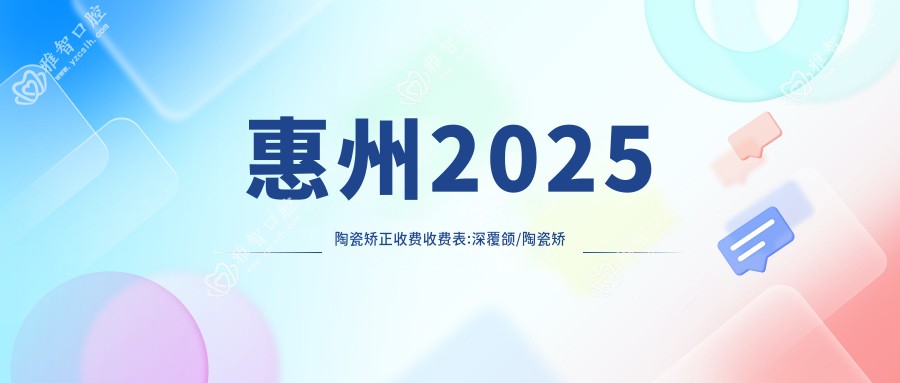 惠州2025陶瓷矫正收费收费表:深覆颌/陶瓷矫正/半隐型矫正收费表明细分享!