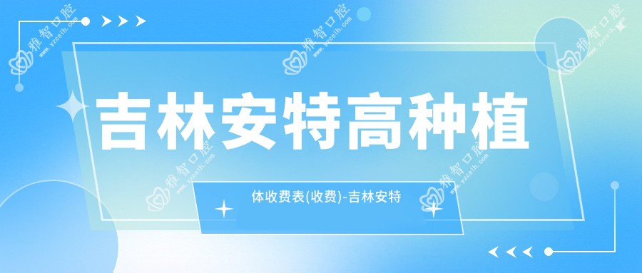 吉林安特高种植体收费表(收费)-吉林安特高种植体低大概是多少钱