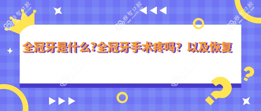 全冠牙是什么?全冠牙手术疼吗?以及恢复时间介绍?
