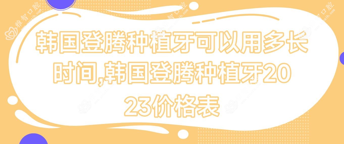 韩国登腾种植牙可以用多长时间,韩国登腾种植牙2023价格表