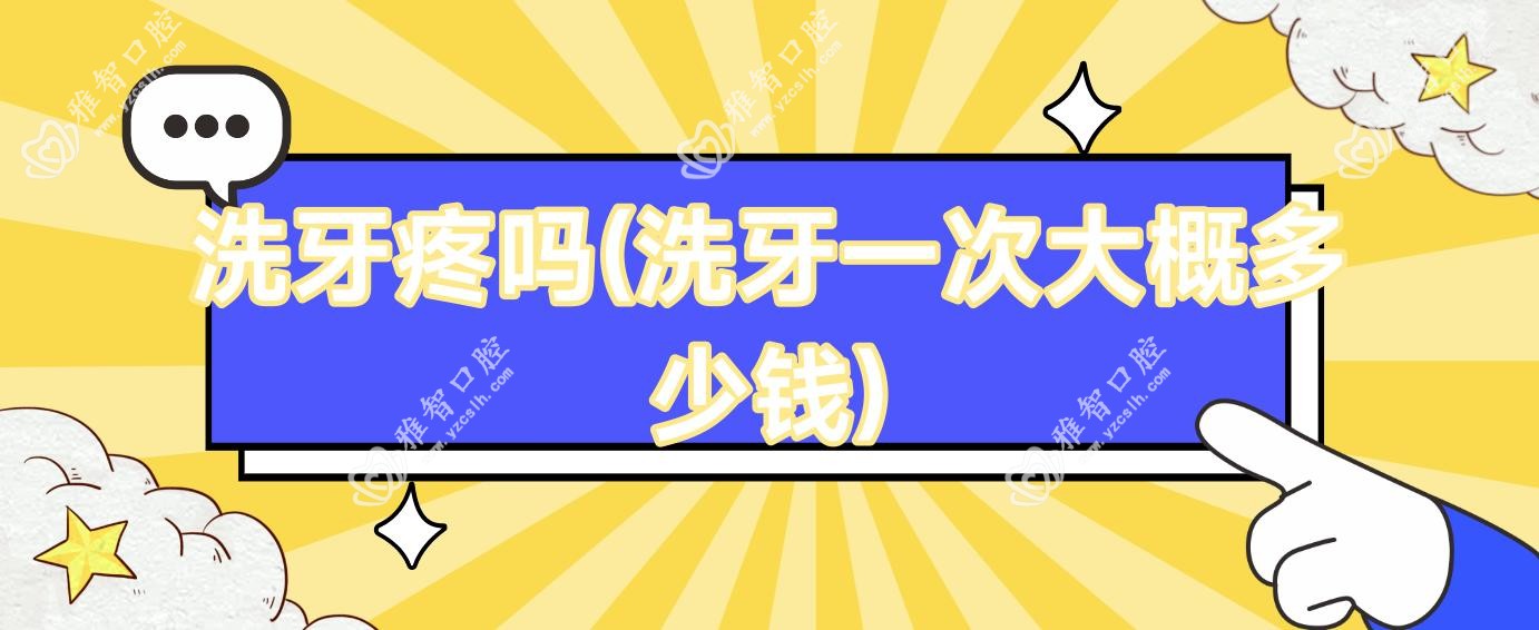 洗牙疼吗(洗牙一次大概多少钱)
