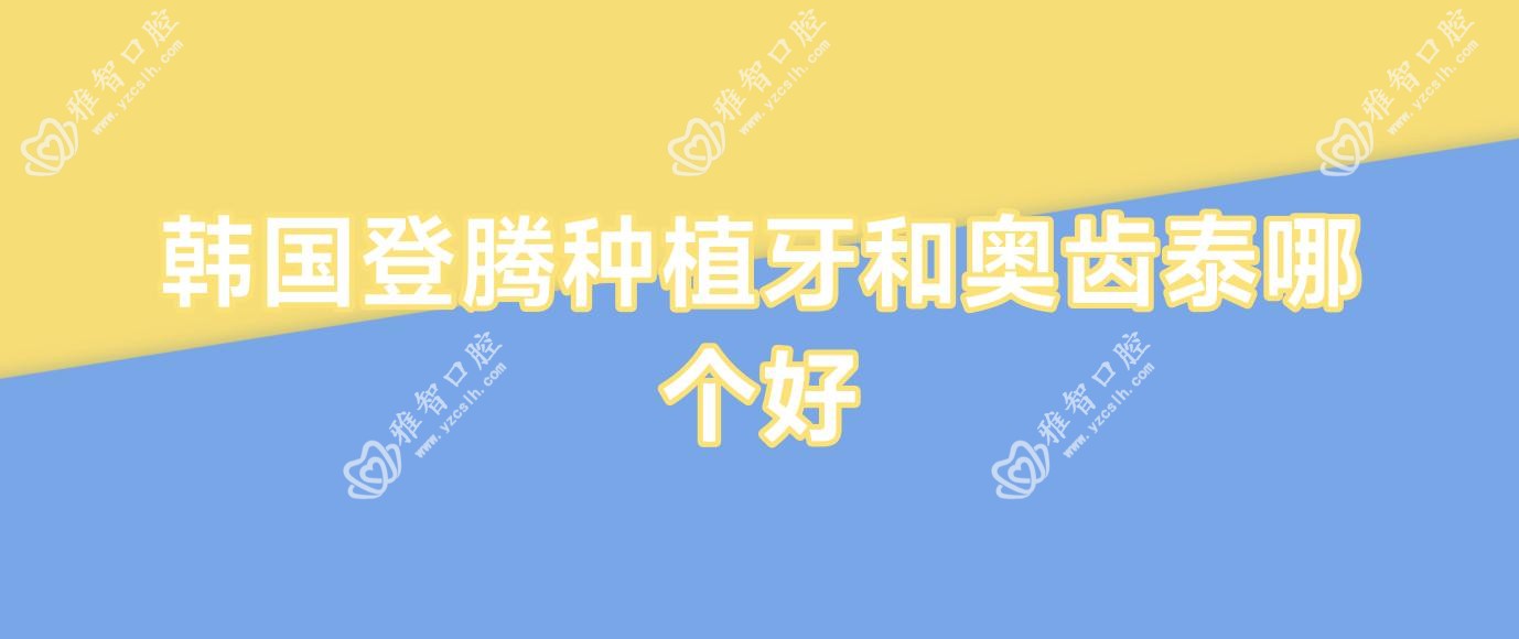 韩国登腾种植牙和奥齿泰哪个好
