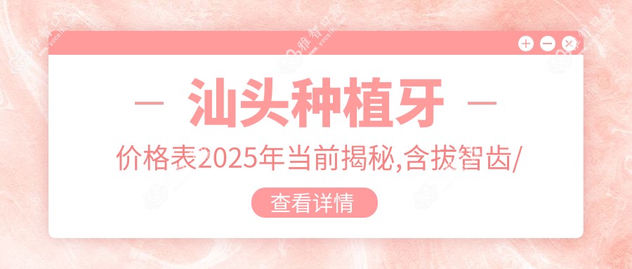 汕头种植牙价格表2025年当前揭秘,含拔智齿/全口种植牙/种植牙价格明细