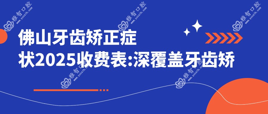 佛山牙齿矫正症状2025收费表:深覆盖牙齿矫正2万+双颌前突牙齿矫正10万+深覆合牙齿矫正2万+下巴后缩牙齿矫正6千+