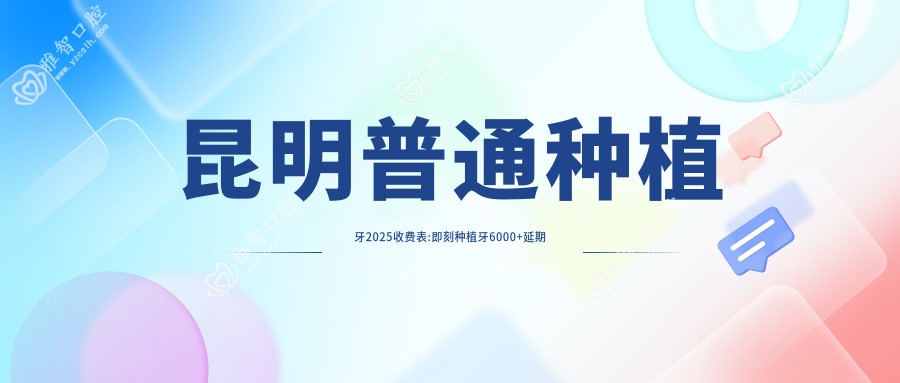 昆明普通种植牙2025收费表:即刻种植牙6000+延期种植牙3000+常规种植牙3000+普通种植牙3000+