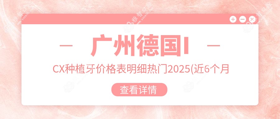 广州德国ICX种植牙价格表明细热门2025(近6个月均价为:7889元)