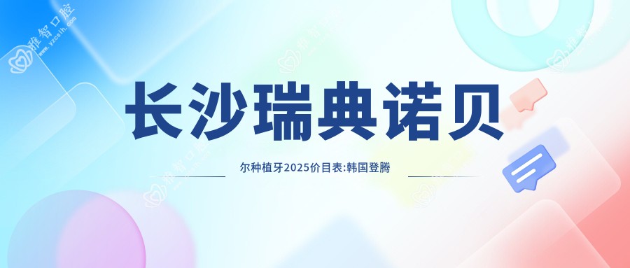 长沙瑞典诺贝尔种植牙2025价目表:韩国登腾种植牙6k+法国安多健种植牙1.2w+韩国登特斯种植牙6k+ITI瑞锆种植牙2w+