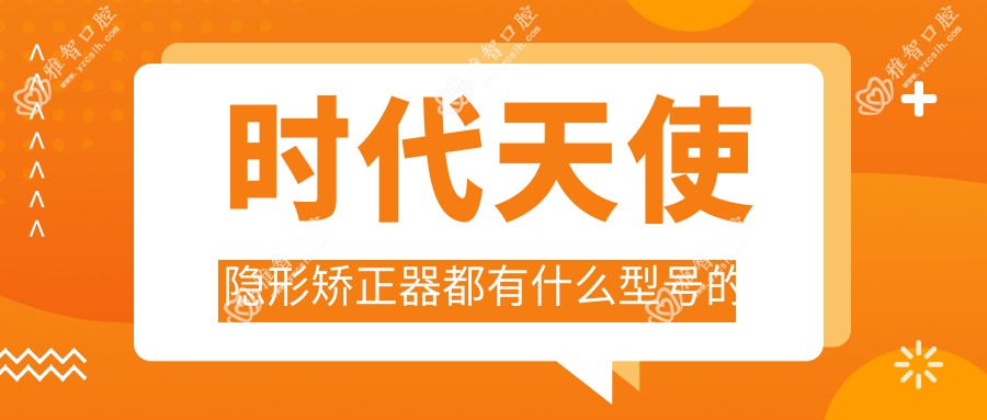 时代天使隐形矫正器都有什么型号的