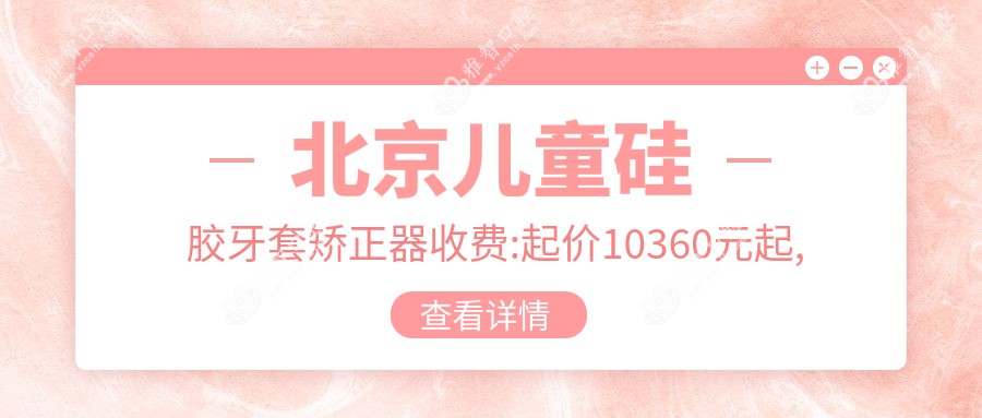 北京儿童硅胶牙套矫正器收费:起价10360元起,在线预约医生