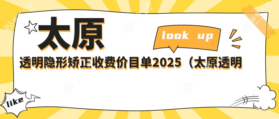太原透明隐形矫正收费价目单2025(太原透明隐形矫正价格概览表)