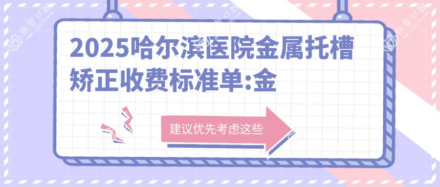 2025哈尔滨医院金属托槽矫正收费标准单:金属托槽8500+