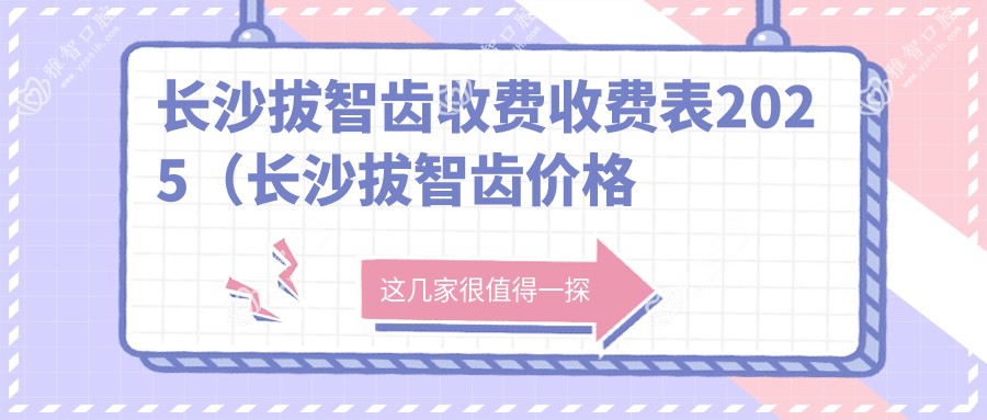 长沙拔智齿收费收费表2025(长沙拔智齿价格总览表)