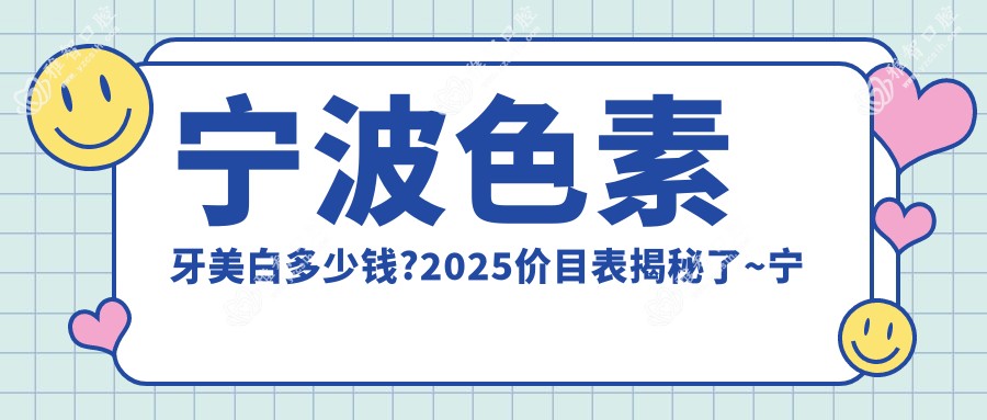 宁波色素牙美白多少钱?2025价目表揭秘了~宁波色素牙美白费用标准快来看!