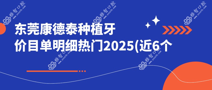 东莞康德泰种植牙价目单明细热门2025(近6个月均价为:3860元)