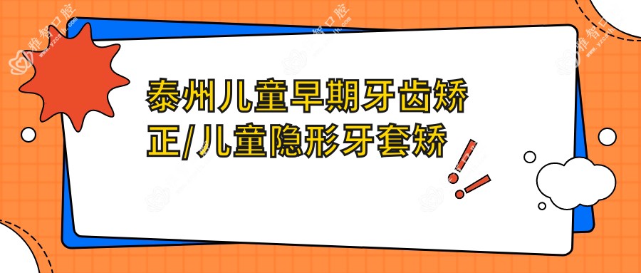 泰州儿童早期牙齿矫正/儿童隐形牙套矫正价格明细预览表(2025泰州儿童早期牙齿矫正儿童早期牙齿矫正均价为:6858元)