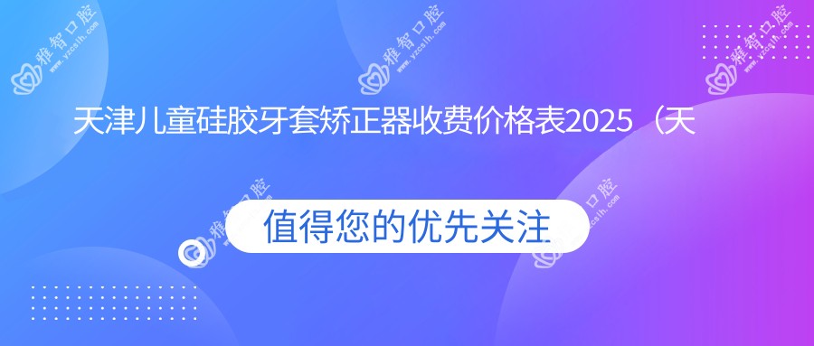 天津儿童硅胶牙套矫正器收费价格表2025(天津儿童硅胶牙套矫正器价格总览表)
