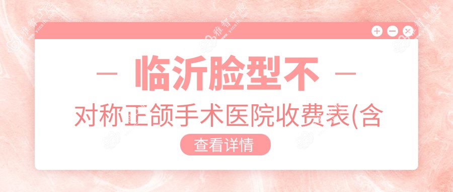 临沂脸型不对称正颌手术医院收费表(含临沂雅美口腔门诊部 /爱牙士口腔综合门诊部(成都路店)/临沂北城口腔脸型不对称正颌手术费用)