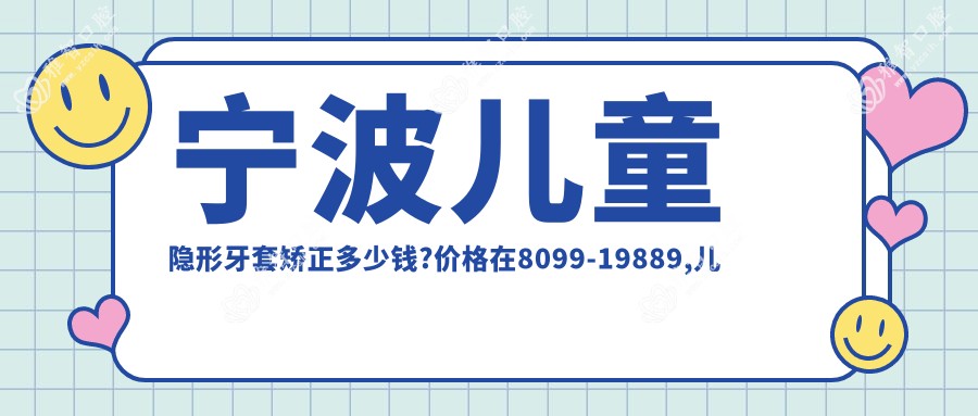 宁波儿童隐形牙套矫正多少钱?价格在8099-19889,儿童硅胶牙套矫正器1.2w-1.5w