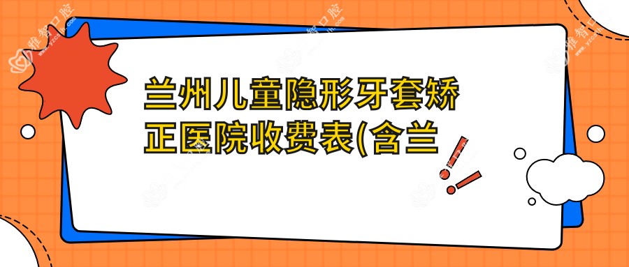 兰州儿童隐形牙套矫正医院收费表(含兰州惠安齿科平沙落雁/惠安齿科雁滩路/博邦齿科(民主西路店) 儿童隐形牙套矫正价格)