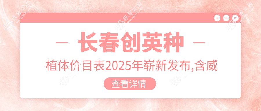 长春创英种植体价目表2025年崭新发布,含威高WeGo种植体/大清西格1号种植牙/百特康种植系统费用明细
