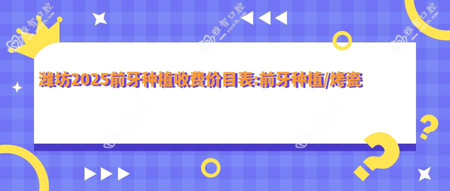 潍坊2025前牙种植收费价目表:前牙种植/烤瓷牙种植/进口种植牙收费表明细展示!