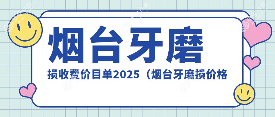 烟台牙磨损收费价目单2025（烟台牙磨损价格概览表）