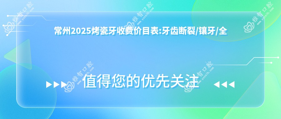 常州2025烤瓷牙收费价目表:牙齿断裂/镶牙/全瓷牙价格表明细展示!