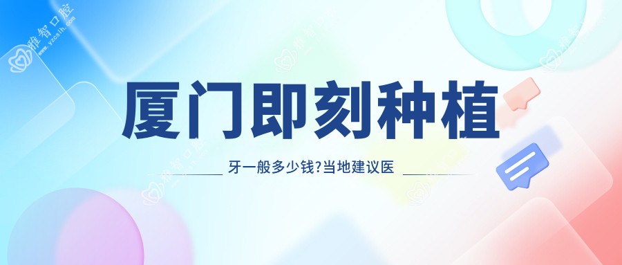厦门即刻种植牙一般多少钱?当地建议医院介绍