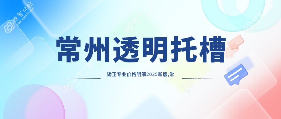 常州透明托槽矫正价格明细2025新版,常州透明托槽矫正/自锁托槽矫正多少钱